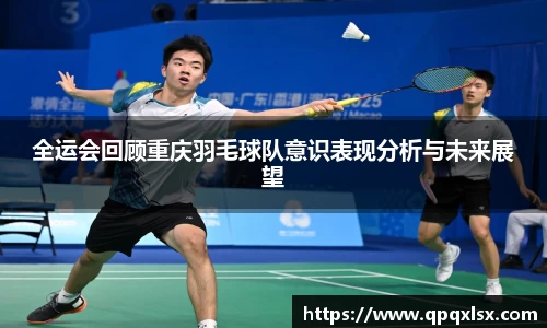 全运会回顾重庆羽毛球队意识表现分析与未来展望