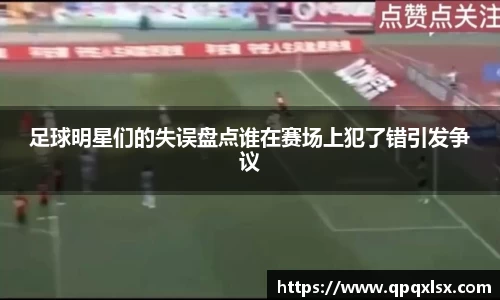 足球明星们的失误盘点谁在赛场上犯了错引发争议
