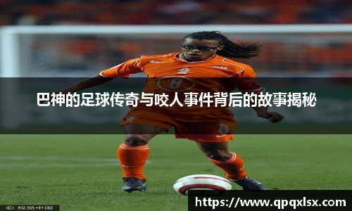 巴神的足球传奇与咬人事件背后的故事揭秘