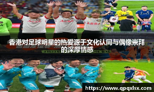 香港对足球明星的热爱源于文化认同与偶像崇拜的深厚情感